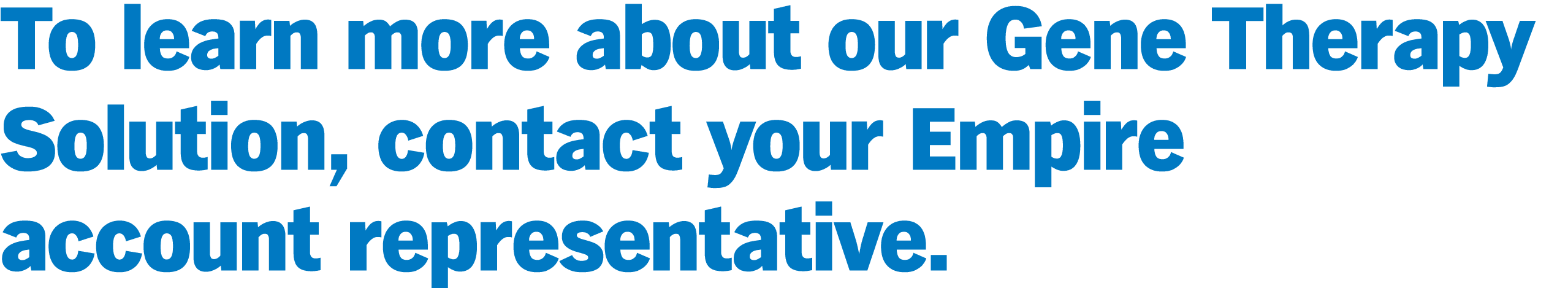 To learn more about our Gene Therapy Solution, contact your Empire account representative.