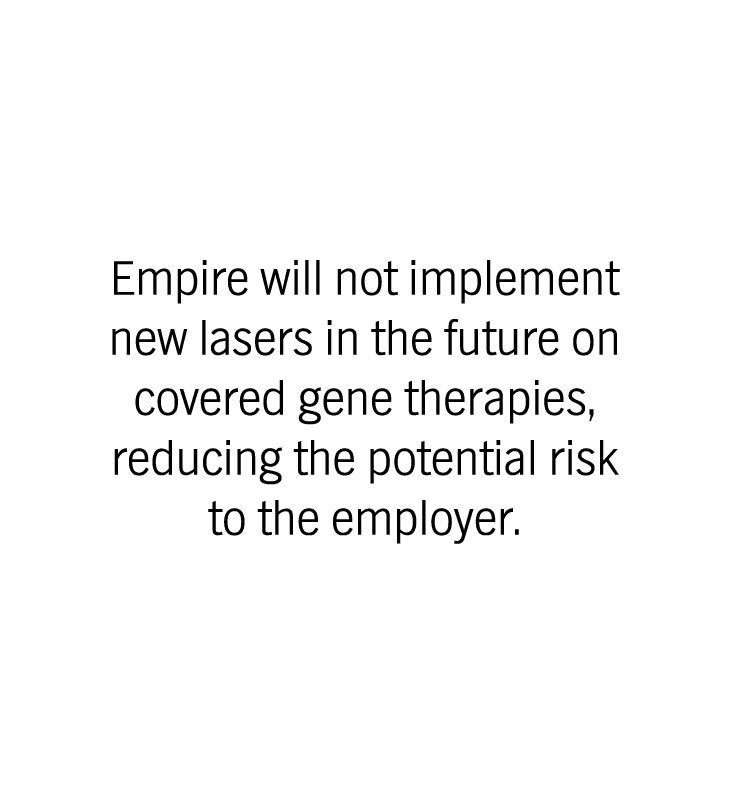 Empire will not implement new lasers in the future on  covered gene therapies,  reducing the potential risk  to the employer.