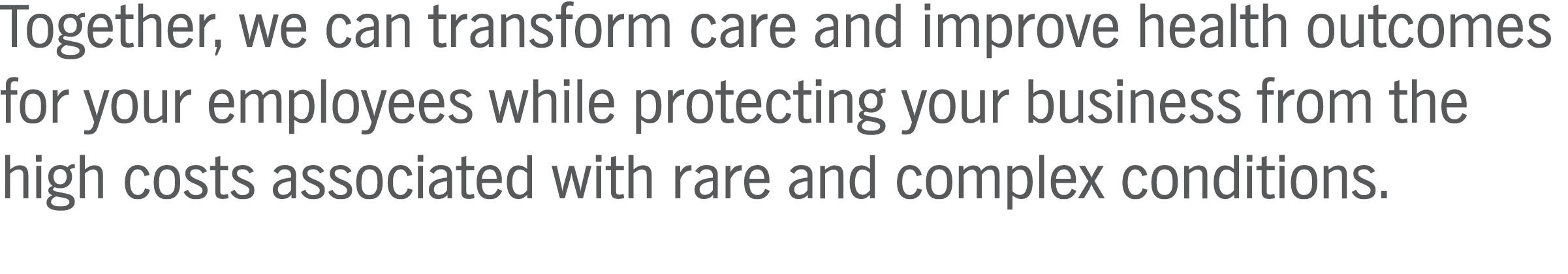 Together, we can make a difference in improving health outcomes for your employees while protecting your business from the high costs associated with rare and complex conditions.