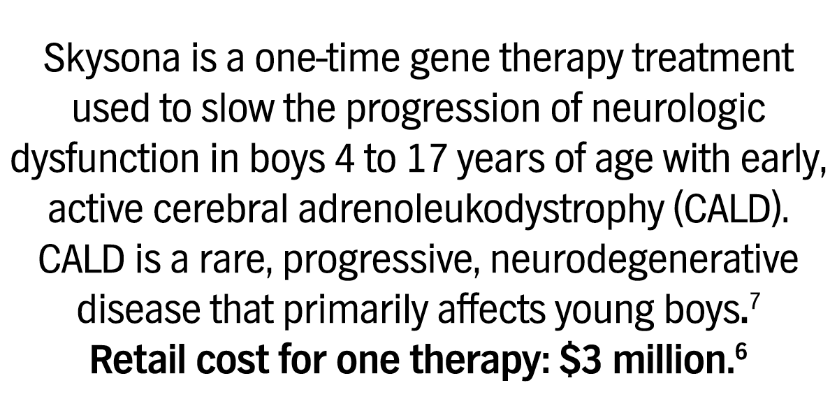 Skysona is a one-time gene therapy treatment used to slow the progression of neurologic dysfunction in boys 4 to 17 years of age with early, active cerebral adrenoleukodystrophy (CALD). CALD is a rare, progressive, neurodegenerative disease that primarily affects young boys. 7 Retail cost for one therapy: $3 million. 6 
